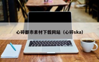 眉山心碎都市素材下载网站（心碎ska）
